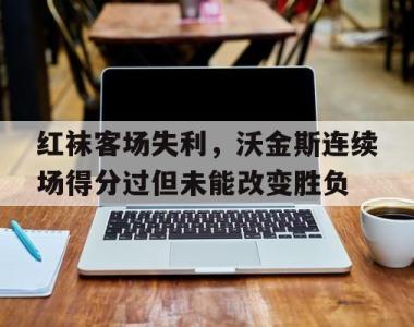 红袜客场失利，沃金斯连续场得分过但未能改变胜负的简单介绍