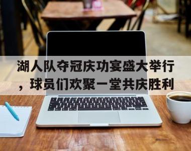 包含湖人队夺冠庆功宴盛大举行，球员们欢聚一堂共庆胜利的词条
