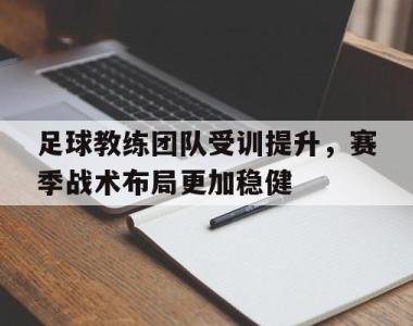 关于足球教练团队受训提升，赛季战术布局更加稳健的信息