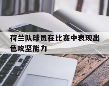 荷兰队球员在比赛中表现出色攻坚能力