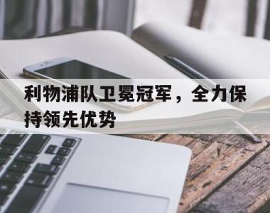 利物浦队卫冕冠军，全力保持领先优势