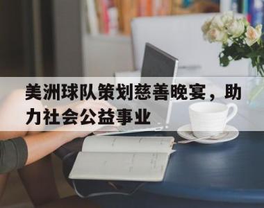 关于美洲球队策划慈善晚宴，助力社会公益事业的信息