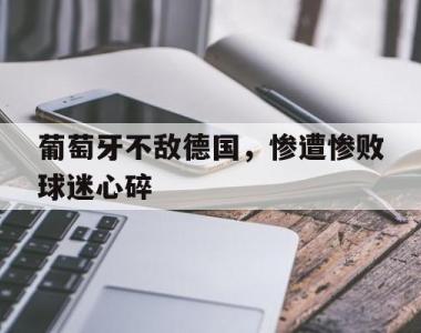 葡萄牙不敌德国，惨遭惨败球迷心碎