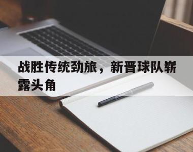 包含战胜传统劲旅，新晋球队崭露头角的词条