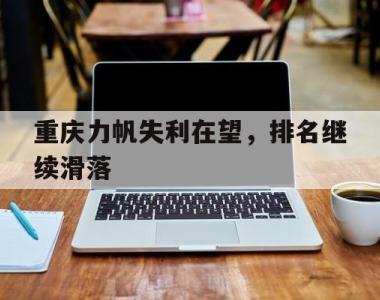 重庆力帆失利在望，排名继续滑落的简单介绍