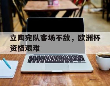 立陶宛队客场不敌，欧洲杯资格艰难的简单介绍