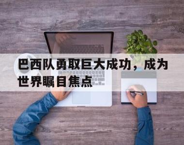 包含巴西队勇取巨大成功，成为世界瞩目焦点的词条