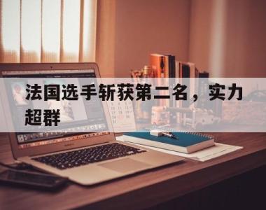 关于法国选手斩获第二名，实力超群的信息
