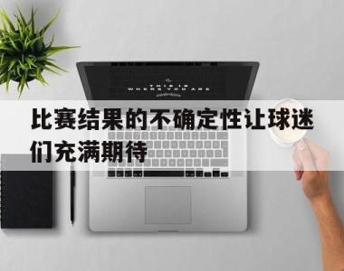 比赛结果的不确定性让球迷们充满期待