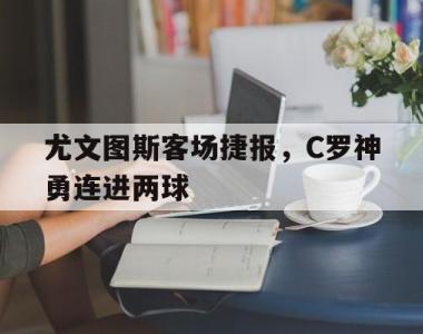 尤文图斯客场捷报，C罗神勇连进两球的简单介绍