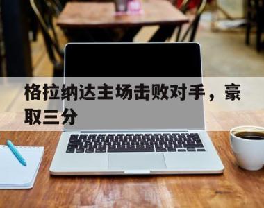 关于格拉纳达主场击败对手，豪取三分的信息