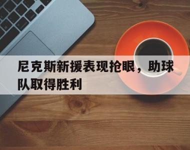 尼克斯新援表现抢眼，助球队取得胜利的简单介绍