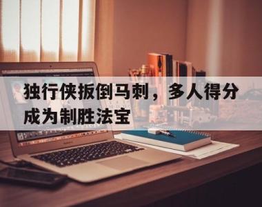 包含独行侠扳倒马刺，多人得分成为制胜法宝的词条
