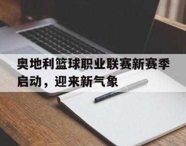 关于奥地利篮球职业联赛新赛季启动，迎来新气象的信息