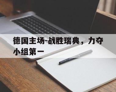 关于德国主场-战胜瑞典，力夺小组第一的信息