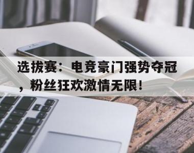 选拔赛：电竞豪门强势夺冠，粉丝狂欢激情无限！