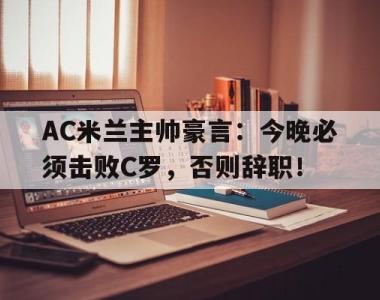 AC米兰主帅豪言：今晚必须击败C罗，否则辞职！终于有钱了! 主帅续约新援补强的ac米兰热闹重建中
