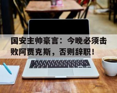 国安主帅豪言：今晚必须击败阿贾克斯，否则辞职！