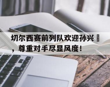 切尔西赛前列队欢迎孙兴慜，尊重对手尽显风度！