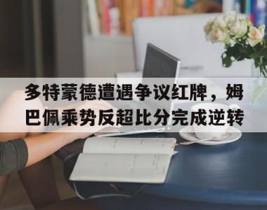 多特蒙德遭遇争议红牌，姆巴佩乘势反超比分完成逆转多特蒙德 足球