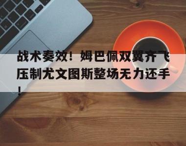 战术奏效！姆巴佩双翼齐飞压制尤文图斯整场无力还手！