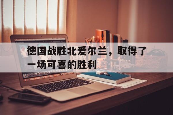 德国战胜北爱尔兰，取得了一场可喜的胜利