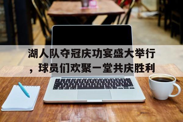 包含湖人队夺冠庆功宴盛大举行，球员们欢聚一堂共庆胜利的词条