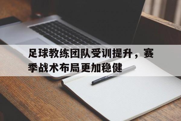 关于足球教练团队受训提升，赛季战术布局更加稳健的信息