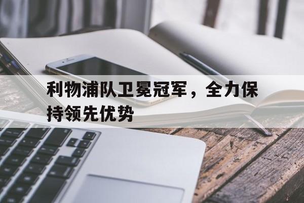 利物浦队卫冕冠军，全力保持领先优势