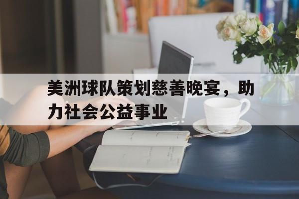关于美洲球队策划慈善晚宴，助力社会公益事业的信息