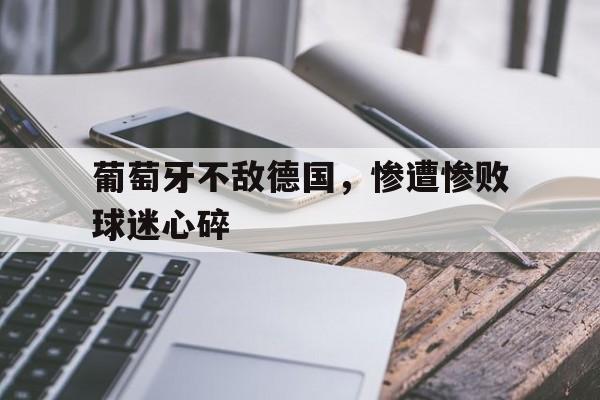 葡萄牙不敌德国，惨遭惨败球迷心碎