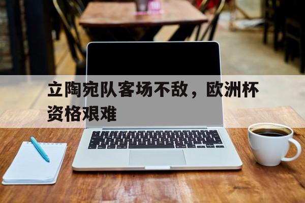 立陶宛队客场不敌，欧洲杯资格艰难的简单介绍