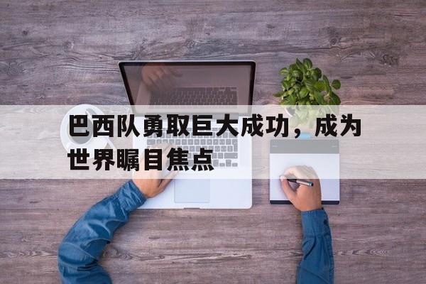 包含巴西队勇取巨大成功，成为世界瞩目焦点的词条
