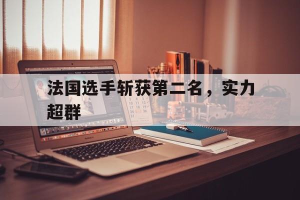 关于法国选手斩获第二名，实力超群的信息