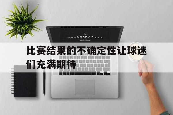 比赛结果的不确定性让球迷们充满期待