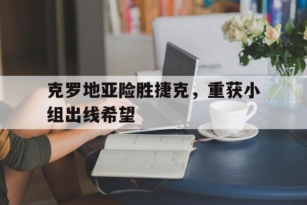 关于克罗地亚险胜捷克，重获小组出线希望的信息