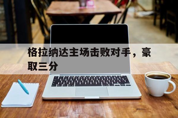 关于格拉纳达主场击败对手，豪取三分的信息