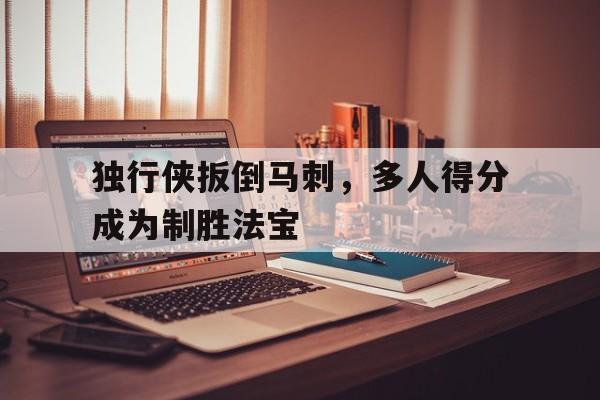 包含独行侠扳倒马刺，多人得分成为制胜法宝的词条