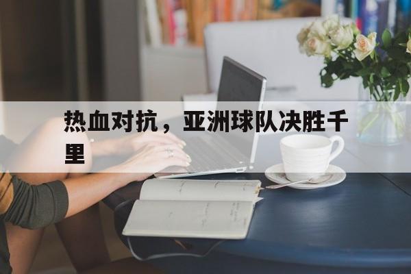 热血对抗，亚洲球队决胜千里的简单介绍
