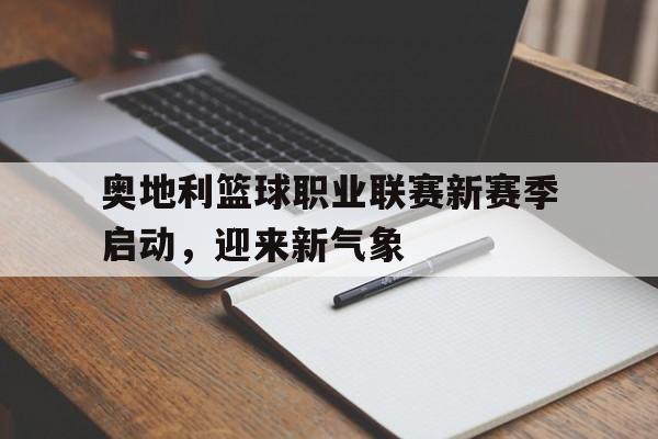 关于奥地利篮球职业联赛新赛季启动，迎来新气象的信息
