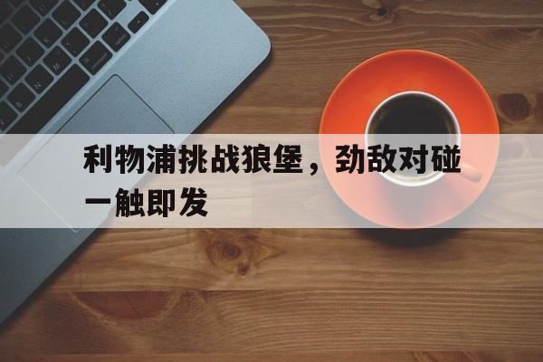 包含利物浦挑战狼堡，劲敌对碰一触即发的词条