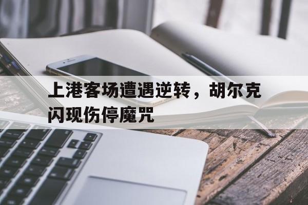 关于上港客场遭遇逆转，胡尔克闪现伤停魔咒的信息