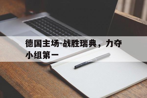 关于德国主场-战胜瑞典，力夺小组第一的信息