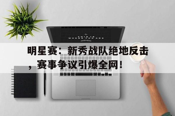 明星赛：新秀战队绝地反击，赛事争议引爆全网！