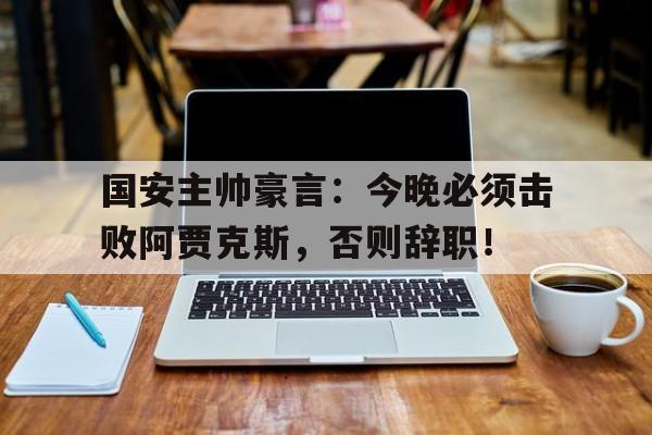 国安主帅豪言：今晚必须击败阿贾克斯，否则辞职！