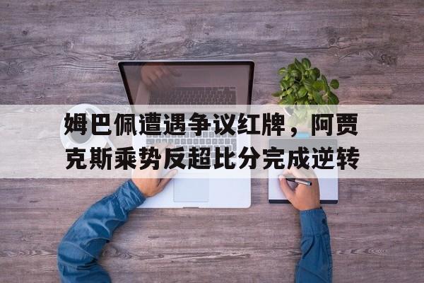 姆巴佩遭遇争议红牌，阿贾克斯乘势反超比分完成逆转阿贾克斯比赛暂停