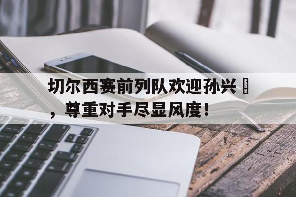 切尔西赛前列队欢迎孙兴慜，尊重对手尽显风度！