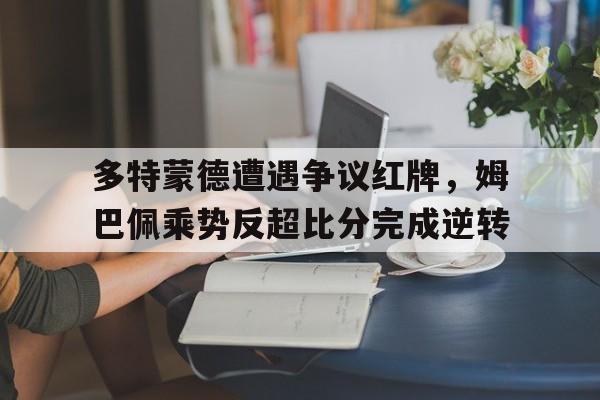 多特蒙德遭遇争议红牌，姆巴佩乘势反超比分完成逆转多特蒙德 足球