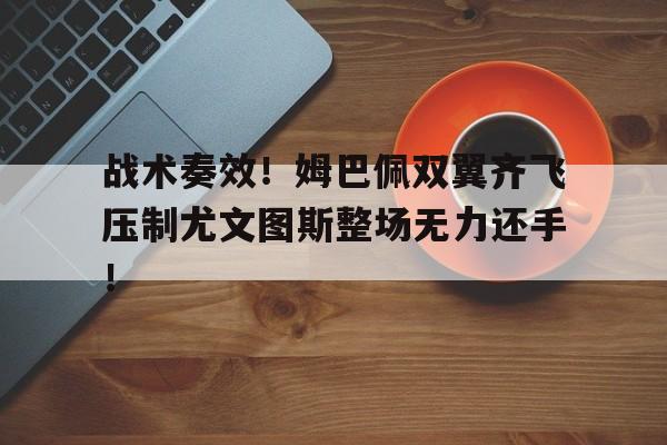 战术奏效！姆巴佩双翼齐飞压制尤文图斯整场无力还手！