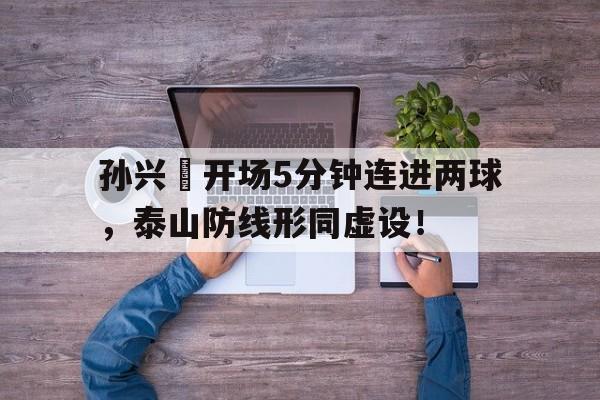 孙兴慜开场5分钟连进两球，泰山防线形同虚设！